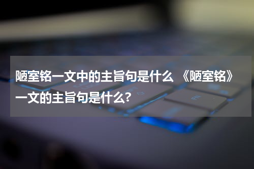 陋室铭一文中的主旨句是什么 《陋室铭》一文的主旨句是什么?