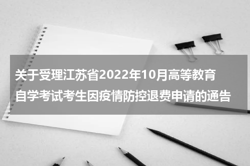 关于受理江苏省2022年10月高等教育自学考试考生因疫情防控退费申请的通告