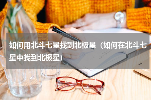 如何用北斗七星找到北极星（如何在北斗七星中找到北极星）