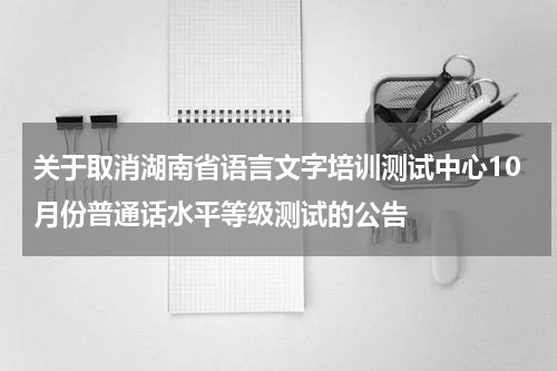 关于取消湖南省语言文字培训测试中心10月份普通话水平等级测试的公告