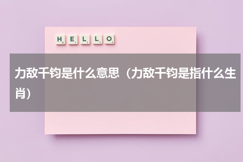 力敌千钧是什么意思（力敌千钧是指什么生肖）
