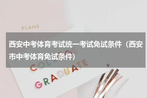 西安中考体育考试统一考试免试条件（西安市中考体育免试条件）