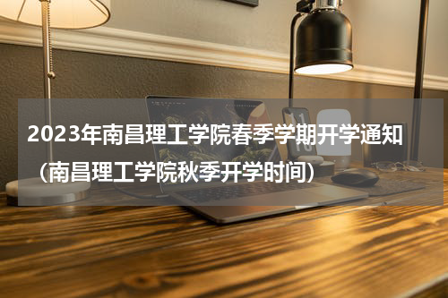 2023年南昌理工学院春季学期开学通知（南昌理工学院秋季开学时间）