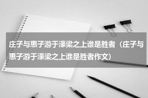 庄子与惠子游于濠梁之上谁是胜者（庄子与惠子游于濠梁之上谁是胜者作文）