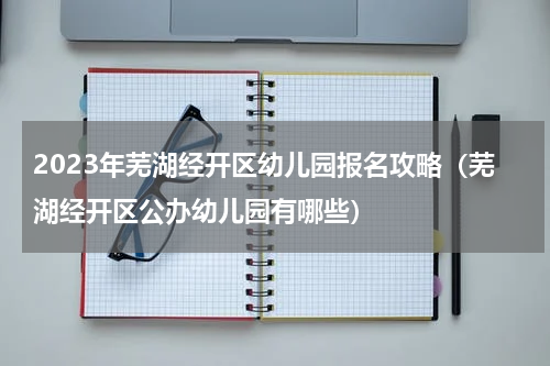 2023年芜湖经开区幼儿园报名攻略（芜湖经开区公办幼儿园有哪些）