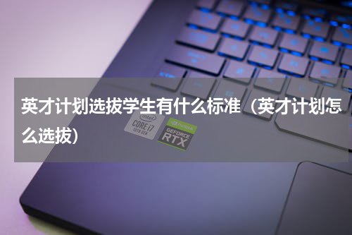 英才计划选拔学生有什么标准（英才计划怎么选拔）