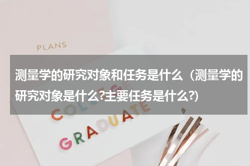 测量学的研究对象和任务是什么（测量学的研究对象是什么?主要任务是什么?）