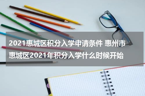 2021惠城区积分入学申请条件 惠州市惠城区2021年积分入学什么时候开始