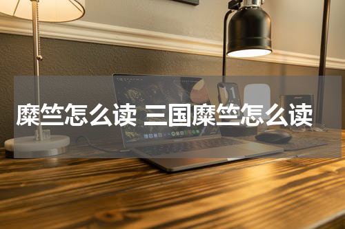 糜竺怎么读 三国糜竺怎么读