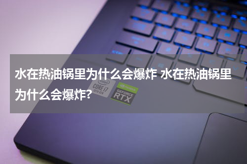 水在热油锅里为什么会爆炸 水在热油锅里为什么会爆炸?