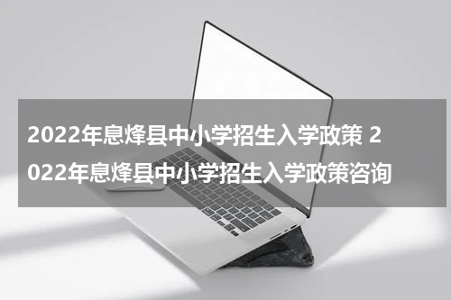 2022年息烽县中小学招生入学政策 2022年息烽县中小学招生入学政策咨询