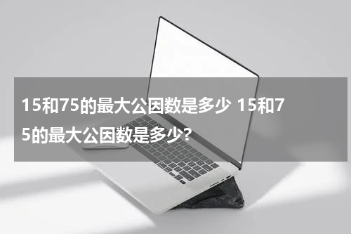 15和75的最大公因数是多少 15和75的最大公因数是多少?