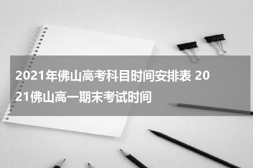 2021年佛山高考科目时间安排表 2021佛山高一期末考试时间
