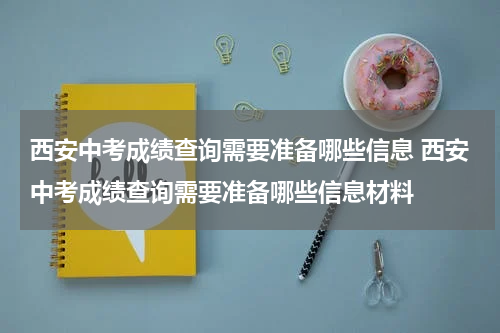 西安中考成绩查询需要准备哪些信息 西安中考成绩查询需要准备哪些信息材料