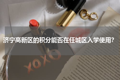 济宁高新区的积分能否在任城区入学使用？