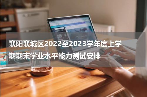 襄阳襄城区2022至2023学年度上学期期末学业水平能力测试安排
