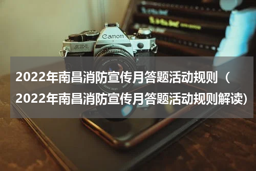 2022年南昌消防宣传月答题活动规则（2022年南昌消防宣传月答题活动规则解读）