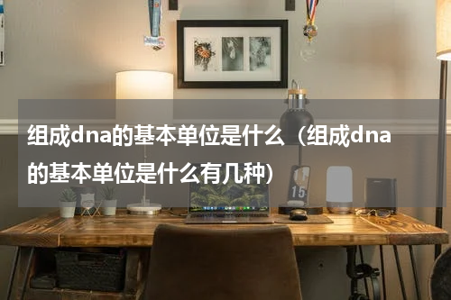 组成dna的基本单位是什么（组成dna的基本单位是什么有几种）