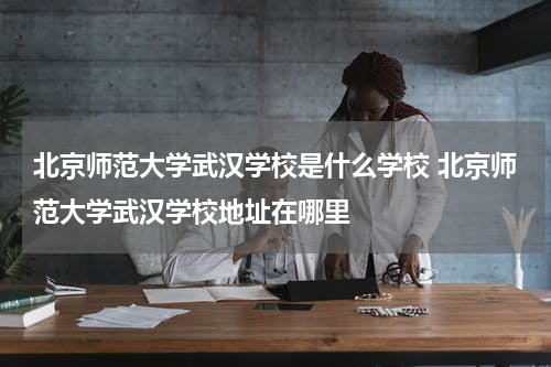 北京师范大学武汉学校是什么学校 北京师范大学武汉学校地址在哪里