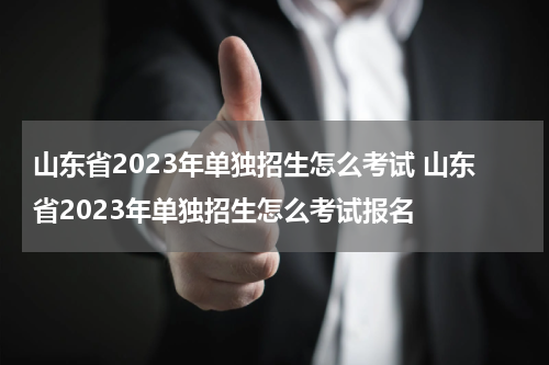 山东省2023年单独招生怎么考试 山东省2023年单独招生怎么考试报名