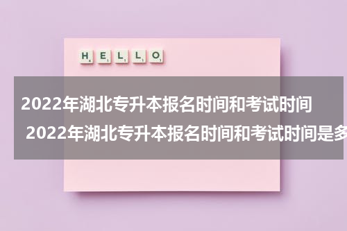 2022年湖北专升本报名时间和考试时间 2022年湖北专升本报名时间和考试时间是多久