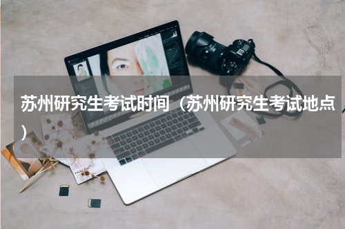 苏州研究生考试时间（苏州研究生考试地点）