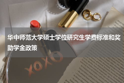 华中师范大学硕士学位研究生学费标准和奖助学金政策