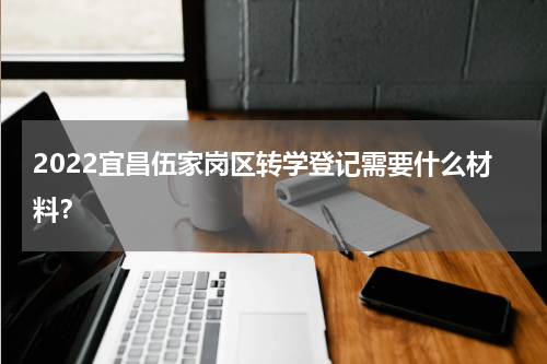 2022宜昌伍家岗区转学登记需要什么材料？