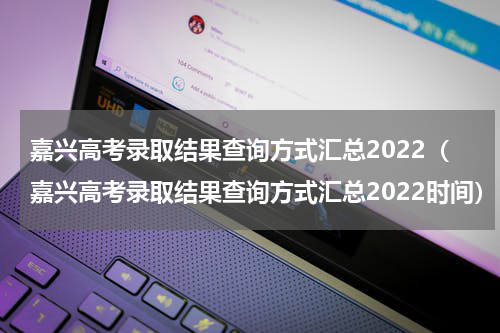 嘉兴高考录取结果查询方式汇总2022（嘉兴高考录取结果查询方式汇总2022时间）