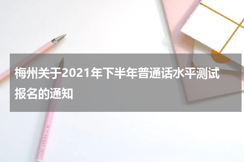 梅州关于2021年下半年普通话水平测试报名的通知