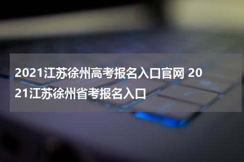 2021江苏徐州高考报名入口官网 2021江苏徐州省考报名入口