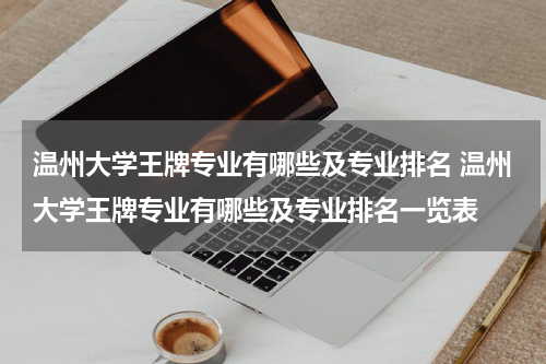 温州大学王牌专业有哪些及专业排名 温州大学王牌专业有哪些及专业排名一览表