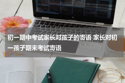 初一期中考试家长对孩子的寄语 家长对初一孩子期末考试寄语