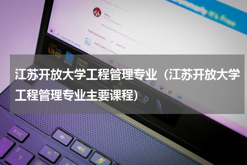 江苏开放大学工程管理专业（江苏开放大学工程管理专业主要课程）