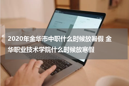 2020年金华市中职什么时候放暑假 金华职业技术学院什么时候放寒假