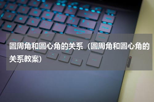 圆周角和圆心角的关系（圆周角和圆心角的关系教案）