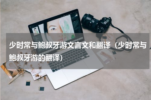 少时常与鲍叔牙游文言文和翻译（少时常与鲍叔牙游的翻译）