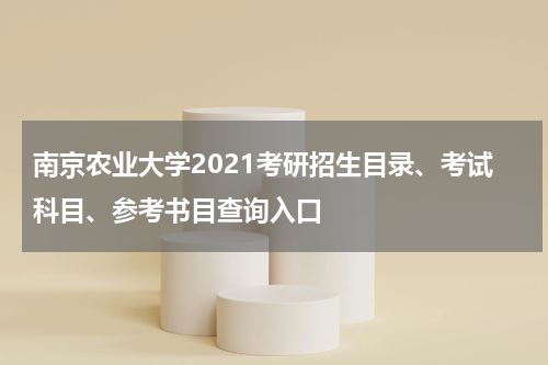 南京农业大学2021考研招生目录、考试科目、参考书目查询入口