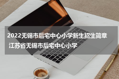2022无锡市后宅中心小学新生招生简章 江苏省无锡市后宅中心小学