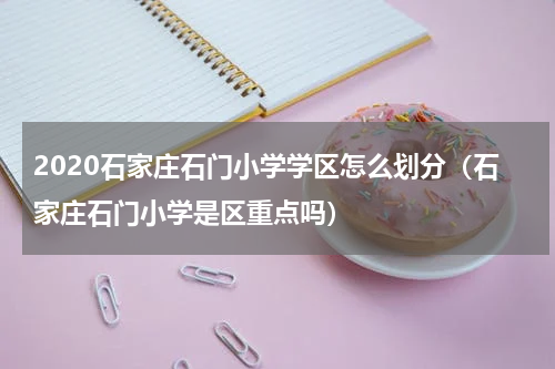 2020石家庄石门小学学区怎么划分（石家庄石门小学是区重点吗）