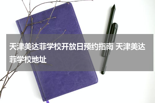 天津美达菲学校开放日预约指南 天津美达菲学校地址