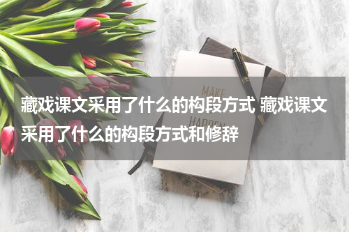 藏戏课文采用了什么的构段方式 藏戏课文采用了什么的构段方式和修辞