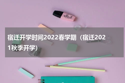 宿迁开学时间2022春学期（宿迁2021秋季开学）