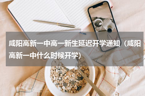 咸阳高新一中高一新生延迟开学通知（咸阳高新一中什么时候开学）