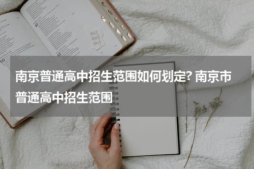 南京普通高中招生范围如何划定? 南京市普通高中招生范围