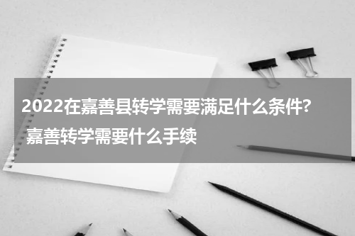 2022在嘉善县转学需要满足什么条件? 嘉善转学需要什么手续
