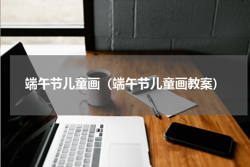 端午节儿童画（端午节儿童画教案）