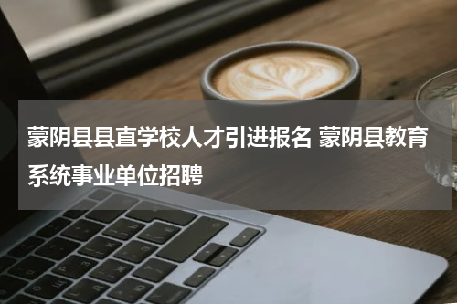 蒙阴县县直学校人才引进报名 蒙阴县教育系统事业单位招聘