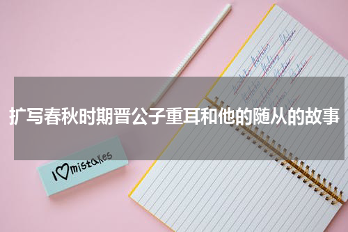 扩写春秋时期晋公子重耳和他的随从的故事