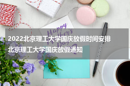 2022北京理工大学国庆放假时间安排 北京理工大学国庆放假通知